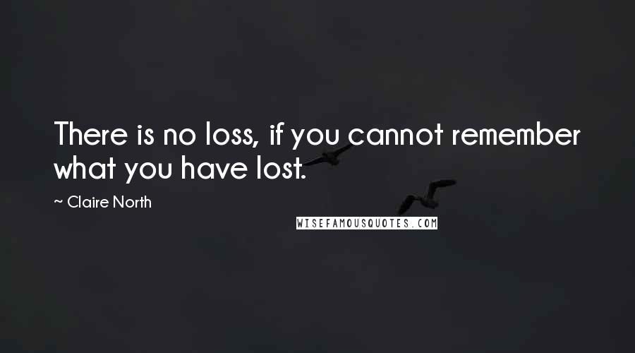 Claire North Quotes: There is no loss, if you cannot remember what you have lost.