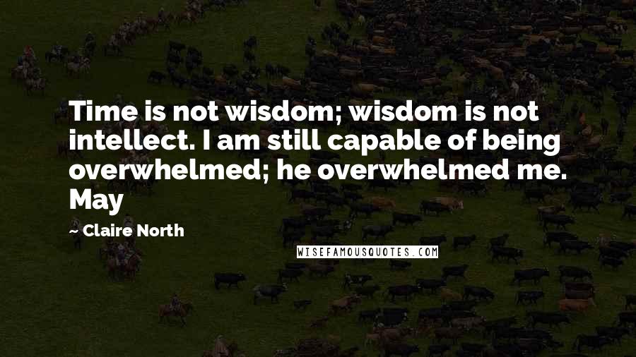 Claire North Quotes: Time is not wisdom; wisdom is not intellect. I am still capable of being overwhelmed; he overwhelmed me. May