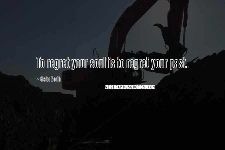 Claire North Quotes: To regret your soul is to regret your past.