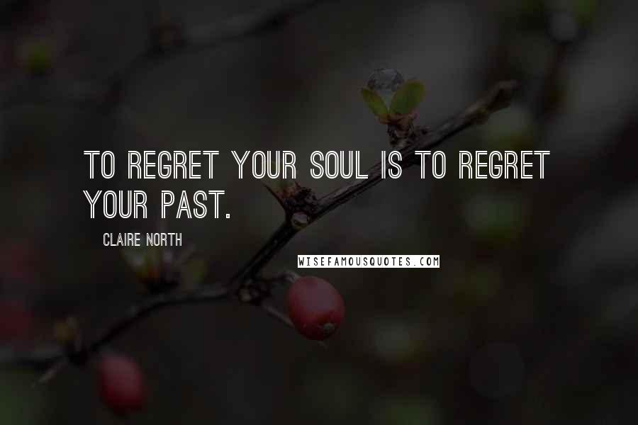 Claire North Quotes: To regret your soul is to regret your past.