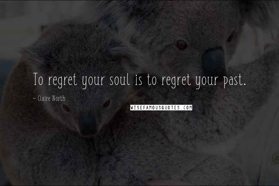 Claire North Quotes: To regret your soul is to regret your past.