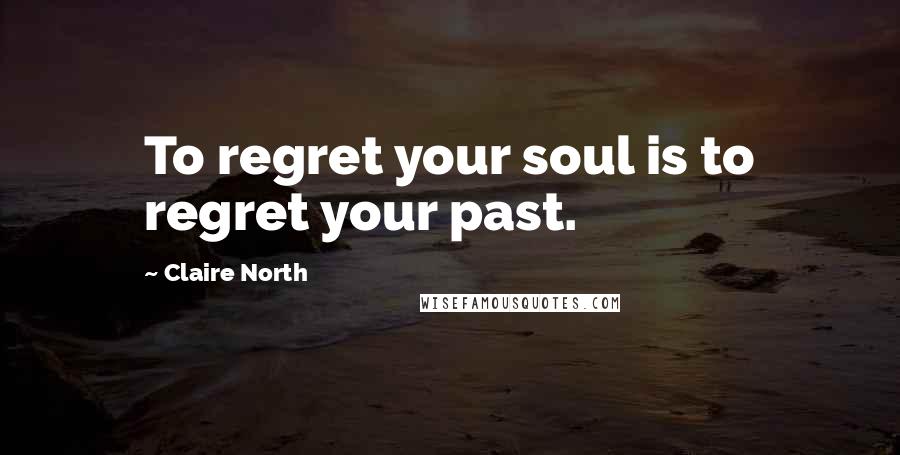 Claire North Quotes: To regret your soul is to regret your past.
