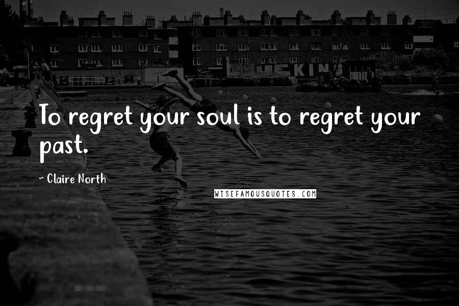 Claire North Quotes: To regret your soul is to regret your past.