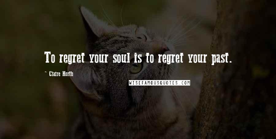 Claire North Quotes: To regret your soul is to regret your past.