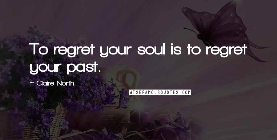 Claire North Quotes: To regret your soul is to regret your past.