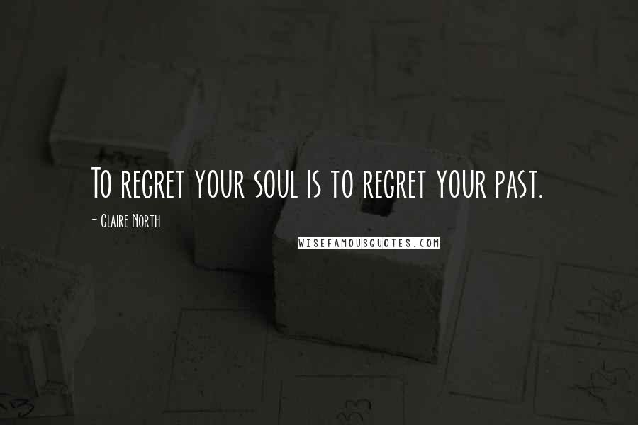 Claire North Quotes: To regret your soul is to regret your past.