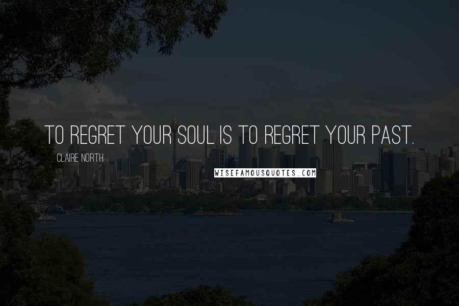 Claire North Quotes: To regret your soul is to regret your past.