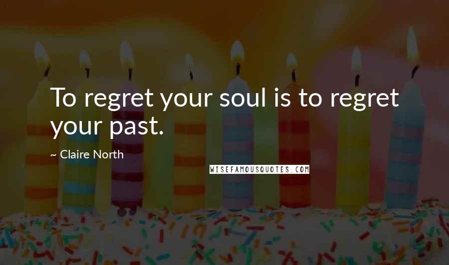 Claire North Quotes: To regret your soul is to regret your past.