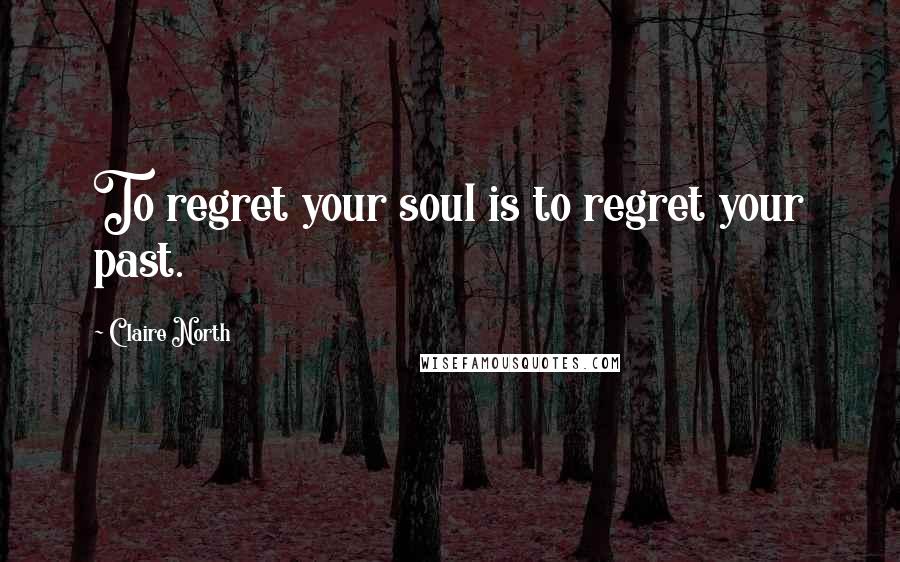 Claire North Quotes: To regret your soul is to regret your past.
