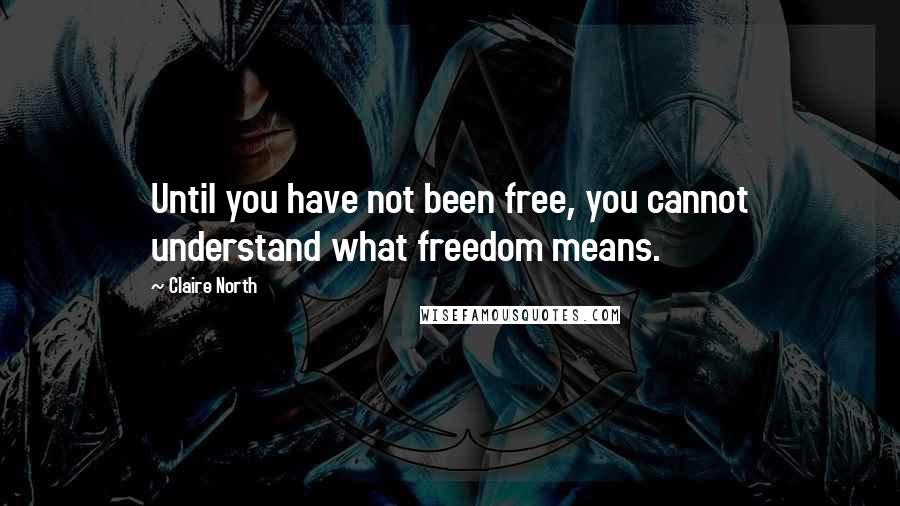 Claire North Quotes: Until you have not been free, you cannot understand what freedom means.