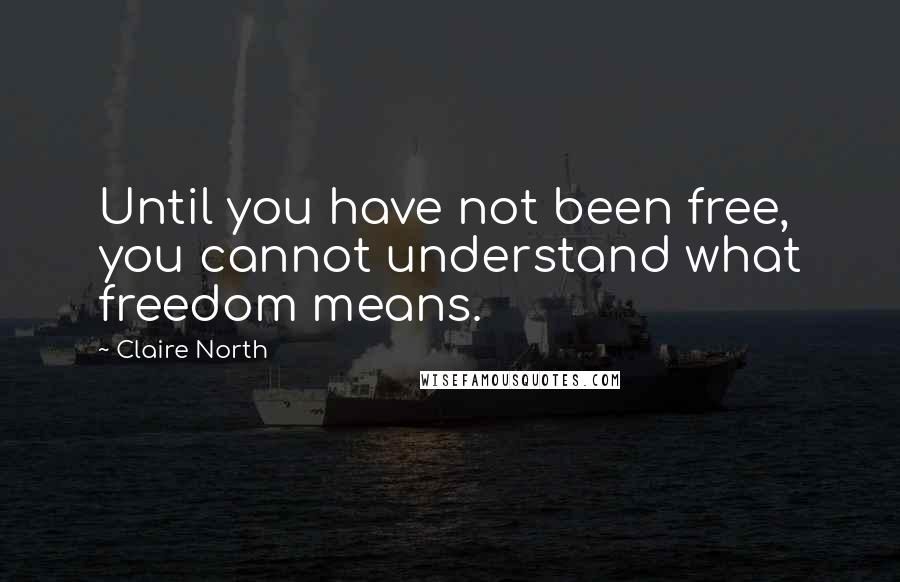 Claire North Quotes: Until you have not been free, you cannot understand what freedom means.