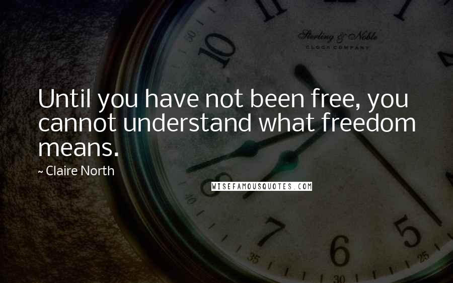 Claire North Quotes: Until you have not been free, you cannot understand what freedom means.