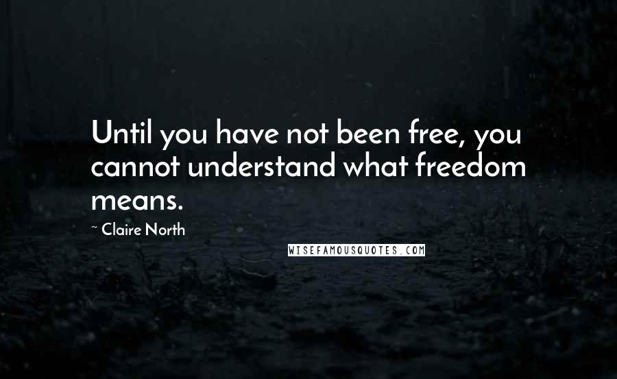 Claire North Quotes: Until you have not been free, you cannot understand what freedom means.