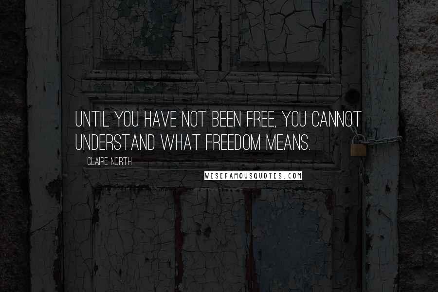 Claire North Quotes: Until you have not been free, you cannot understand what freedom means.