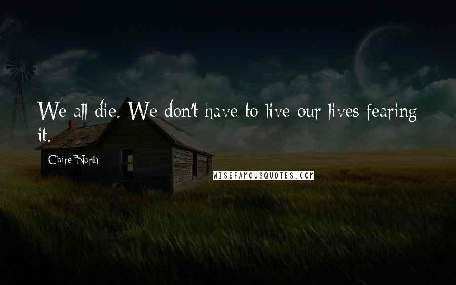 Claire North Quotes: We all die. We don't have to live our lives fearing it.