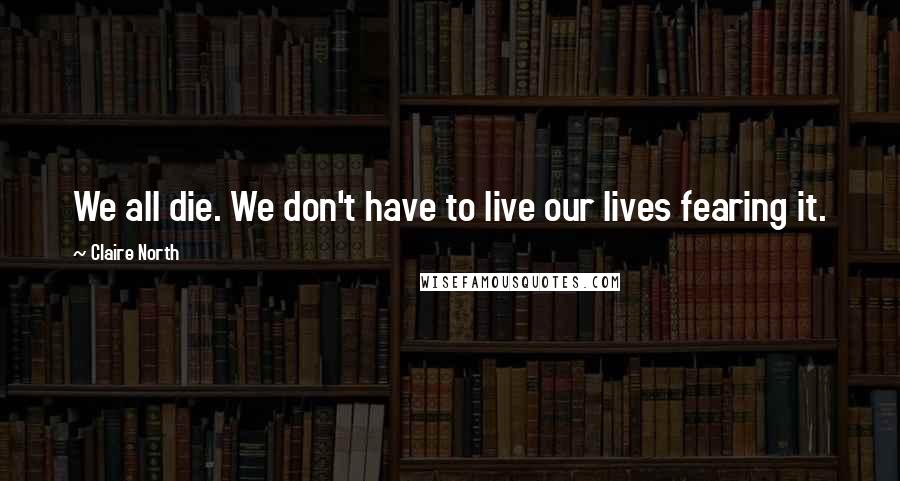 Claire North Quotes: We all die. We don't have to live our lives fearing it.