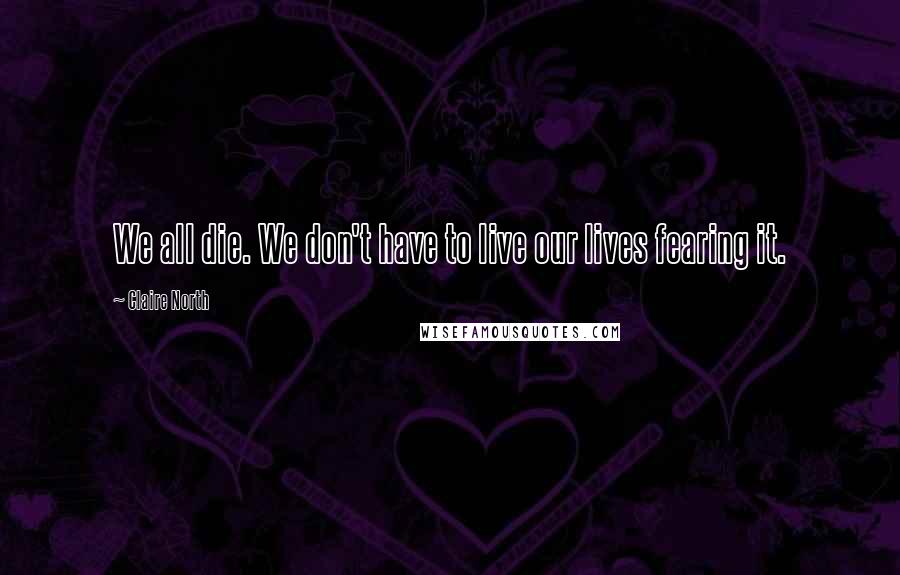 Claire North Quotes: We all die. We don't have to live our lives fearing it.