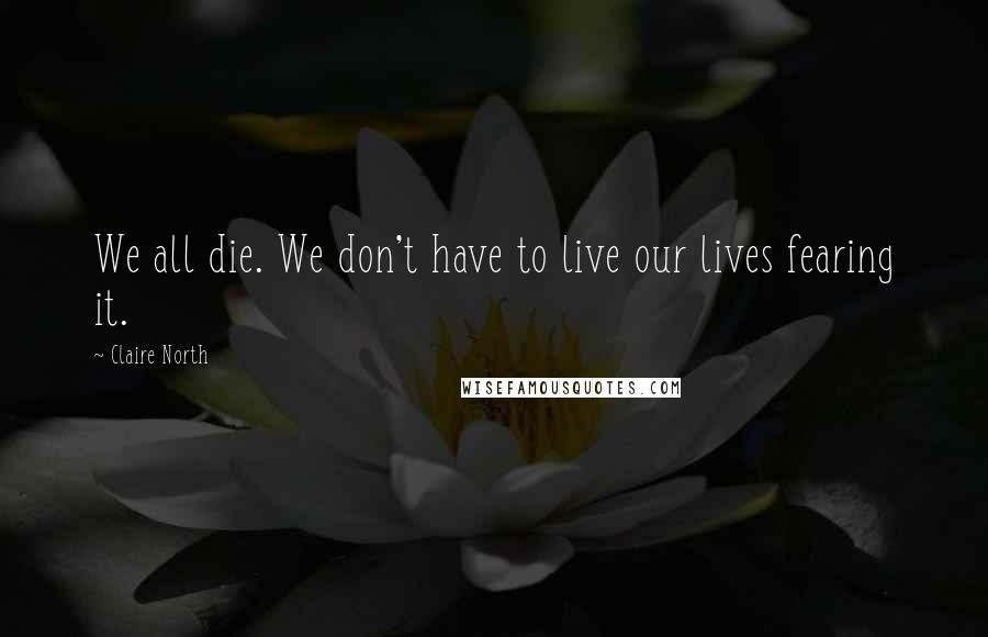 Claire North Quotes: We all die. We don't have to live our lives fearing it.