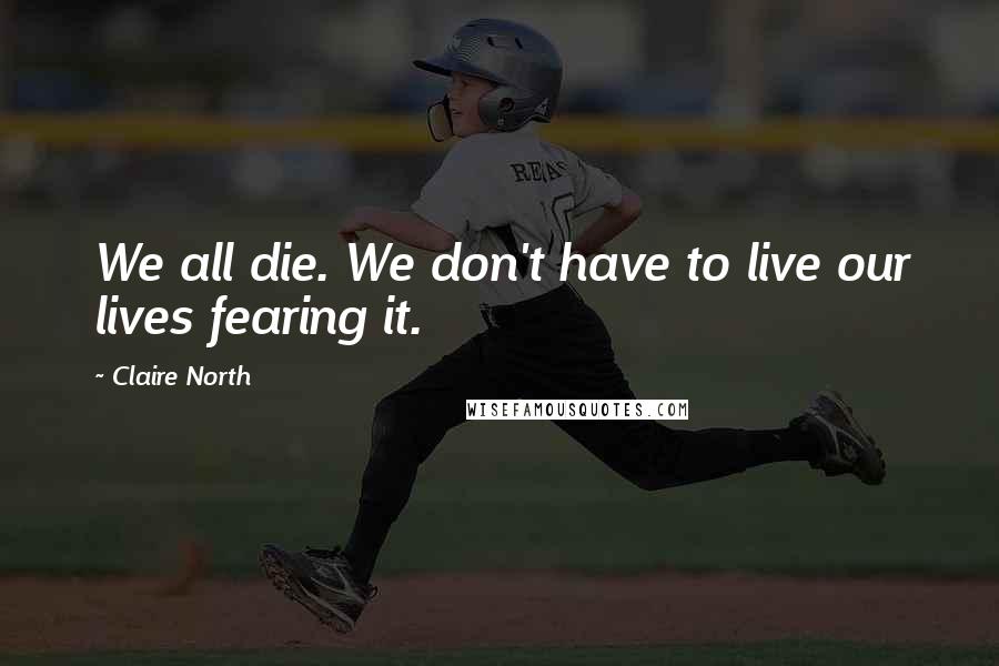 Claire North Quotes: We all die. We don't have to live our lives fearing it.