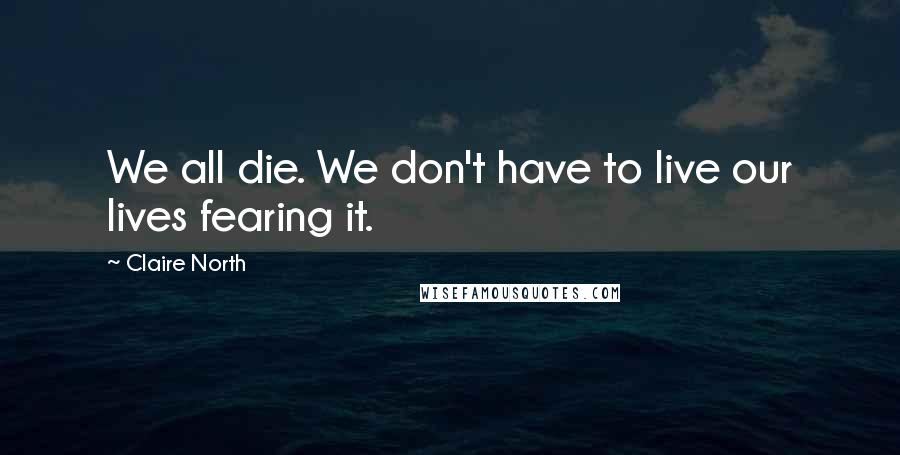 Claire North Quotes: We all die. We don't have to live our lives fearing it.