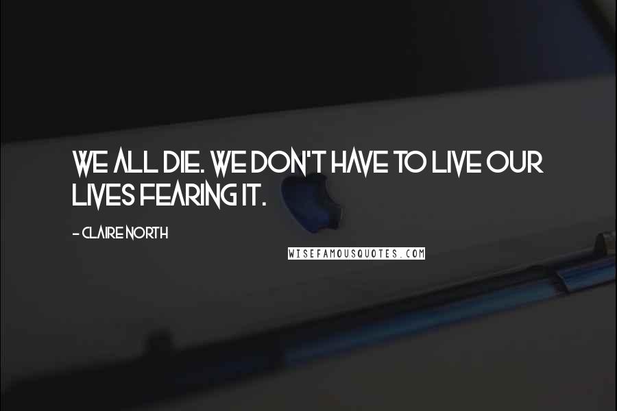 Claire North Quotes: We all die. We don't have to live our lives fearing it.