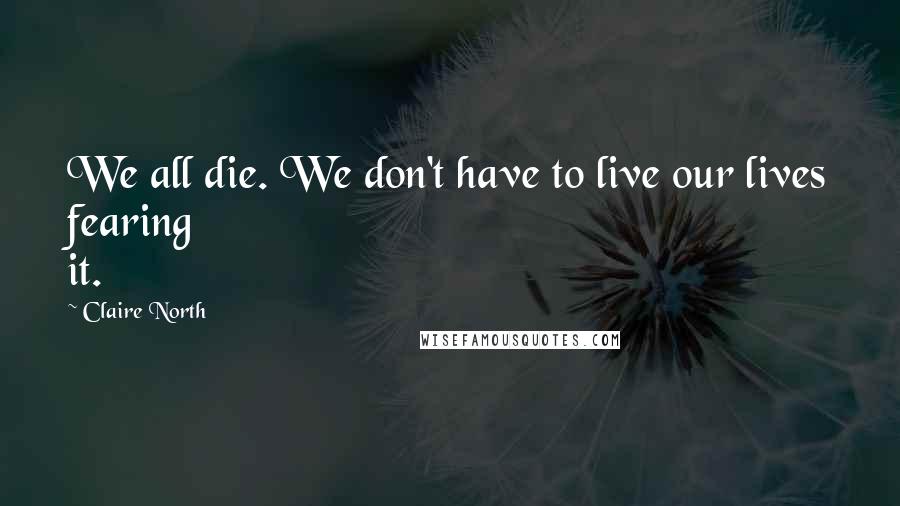 Claire North Quotes: We all die. We don't have to live our lives fearing it.