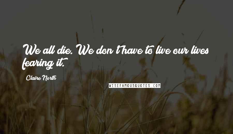 Claire North Quotes: We all die. We don't have to live our lives fearing it.