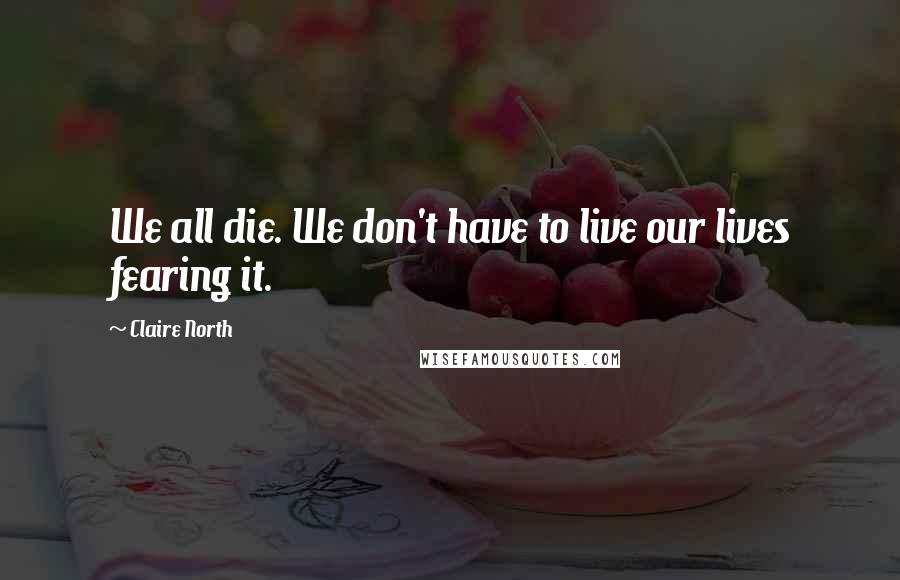 Claire North Quotes: We all die. We don't have to live our lives fearing it.