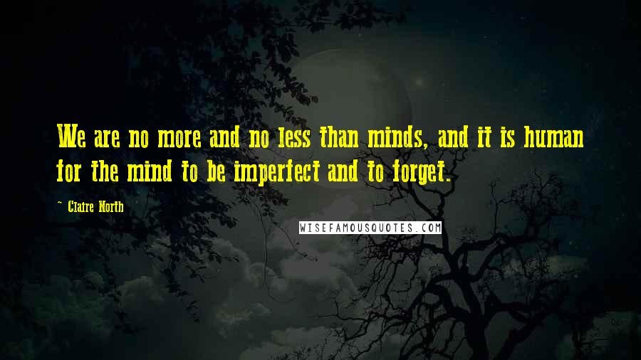 Claire North Quotes: We are no more and no less than minds, and it is human for the mind to be imperfect and to forget.