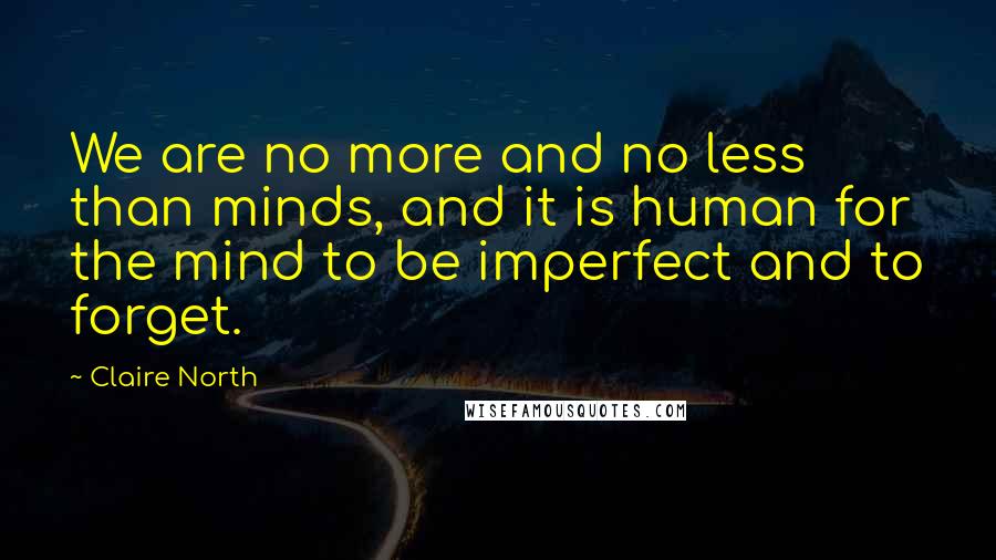 Claire North Quotes: We are no more and no less than minds, and it is human for the mind to be imperfect and to forget.