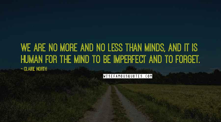 Claire North Quotes: We are no more and no less than minds, and it is human for the mind to be imperfect and to forget.