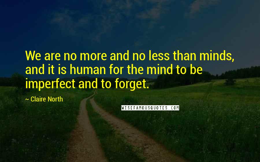 Claire North Quotes: We are no more and no less than minds, and it is human for the mind to be imperfect and to forget.