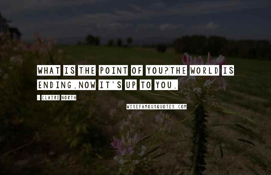 Claire North Quotes: What is the point of you?The world is ending.Now it's up to you.