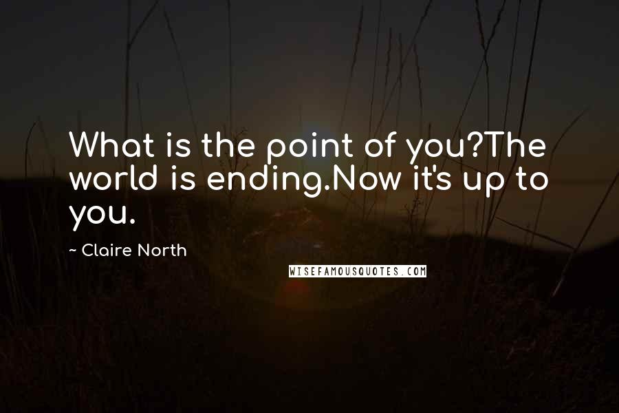 Claire North Quotes: What is the point of you?The world is ending.Now it's up to you.