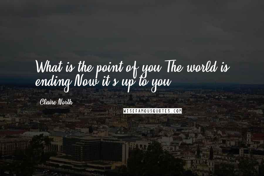 Claire North Quotes: What is the point of you?The world is ending.Now it's up to you.