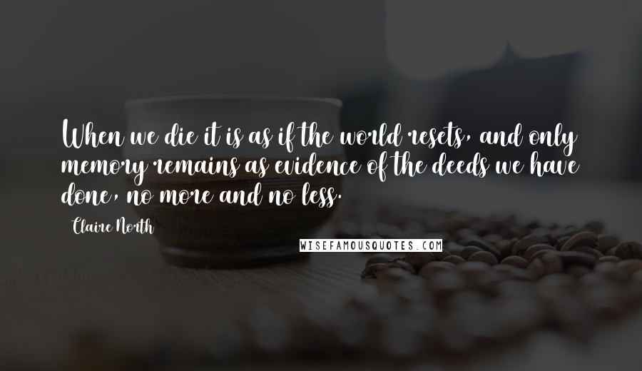 Claire North Quotes: When we die it is as if the world resets, and only memory remains as evidence of the deeds we have done, no more and no less.