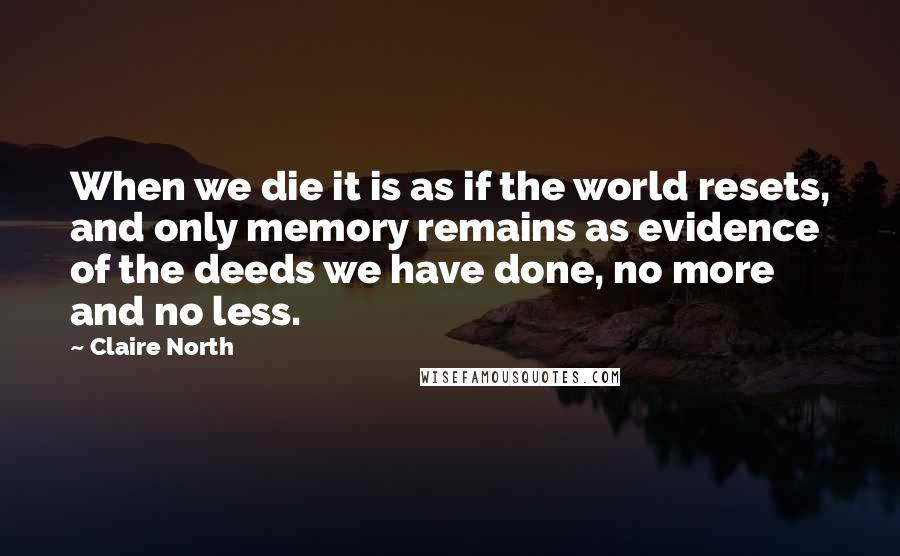 Claire North Quotes: When we die it is as if the world resets, and only memory remains as evidence of the deeds we have done, no more and no less.