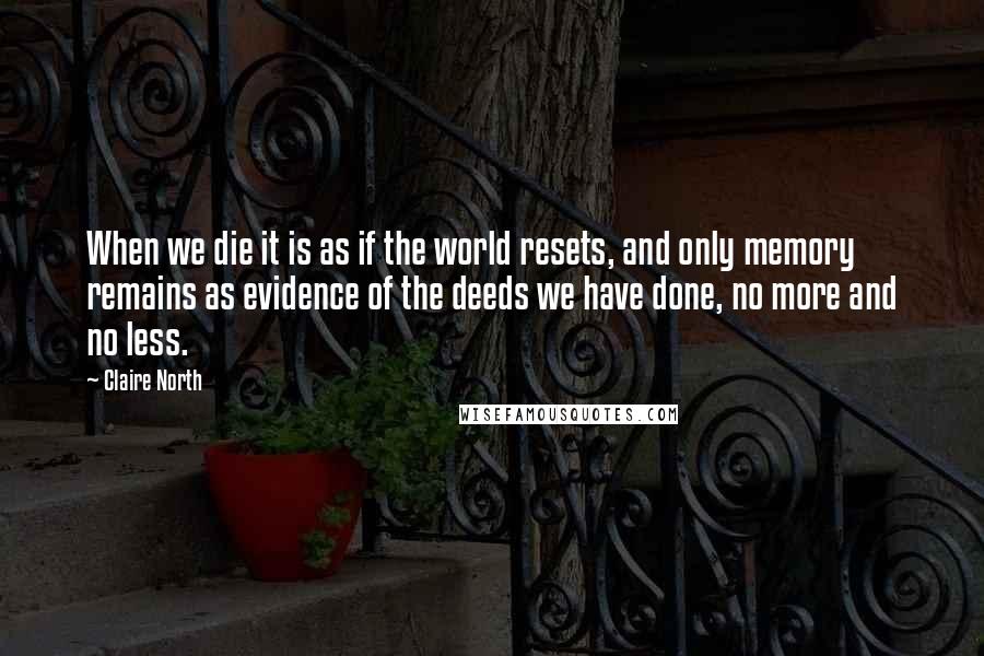 Claire North Quotes: When we die it is as if the world resets, and only memory remains as evidence of the deeds we have done, no more and no less.