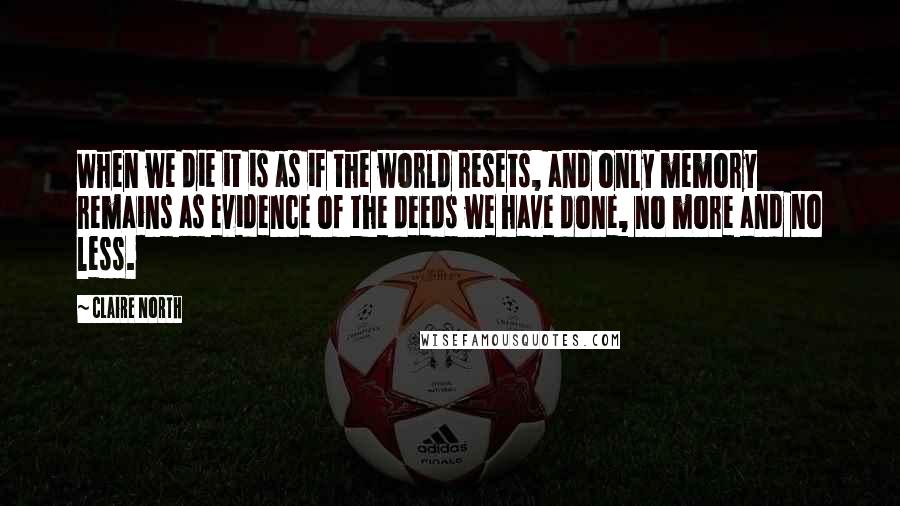 Claire North Quotes: When we die it is as if the world resets, and only memory remains as evidence of the deeds we have done, no more and no less.