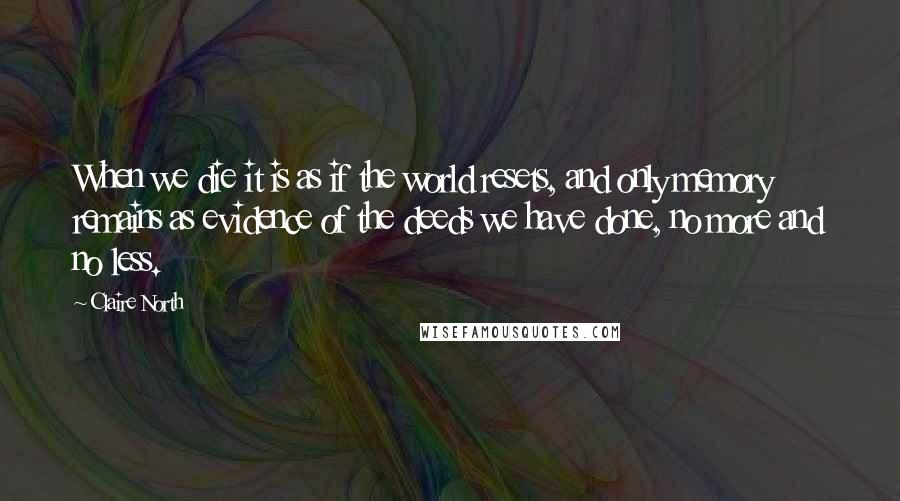 Claire North Quotes: When we die it is as if the world resets, and only memory remains as evidence of the deeds we have done, no more and no less.