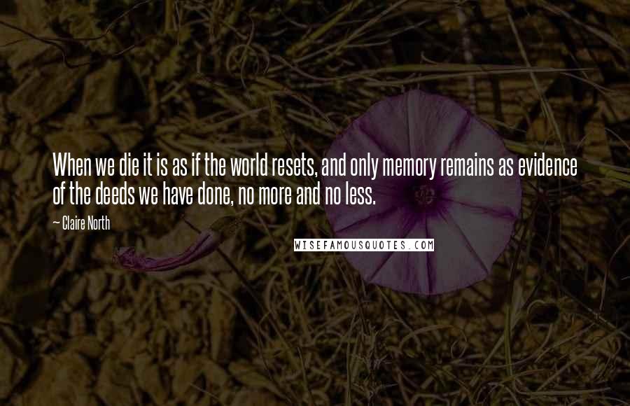 Claire North Quotes: When we die it is as if the world resets, and only memory remains as evidence of the deeds we have done, no more and no less.