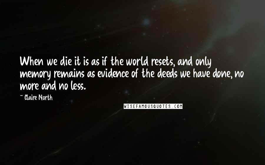 Claire North Quotes: When we die it is as if the world resets, and only memory remains as evidence of the deeds we have done, no more and no less.