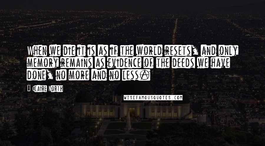 Claire North Quotes: When we die it is as if the world resets, and only memory remains as evidence of the deeds we have done, no more and no less.