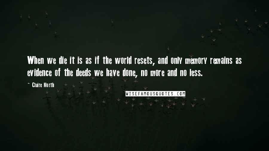 Claire North Quotes: When we die it is as if the world resets, and only memory remains as evidence of the deeds we have done, no more and no less.