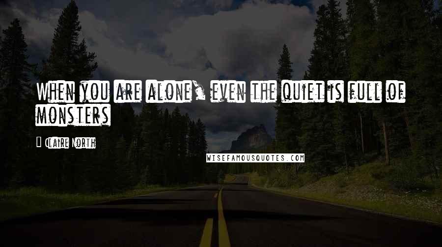 Claire North Quotes: When you are alone, even the quiet is full of monsters
