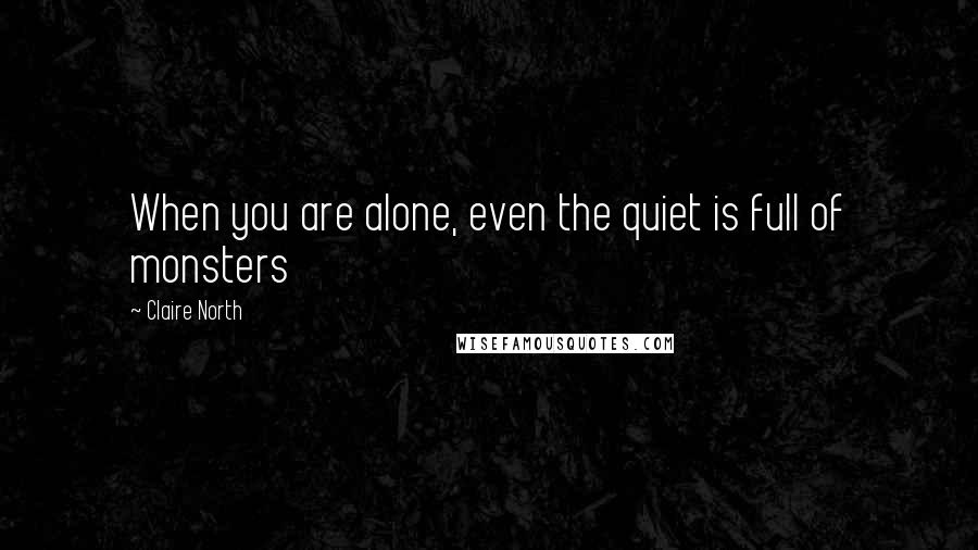 Claire North Quotes: When you are alone, even the quiet is full of monsters