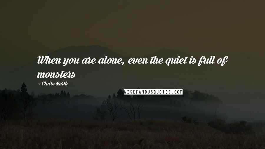 Claire North Quotes: When you are alone, even the quiet is full of monsters