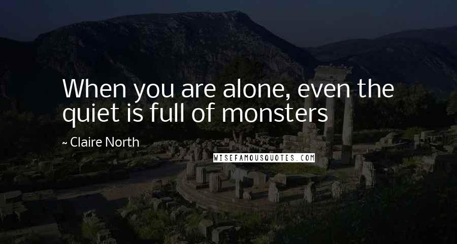 Claire North Quotes: When you are alone, even the quiet is full of monsters