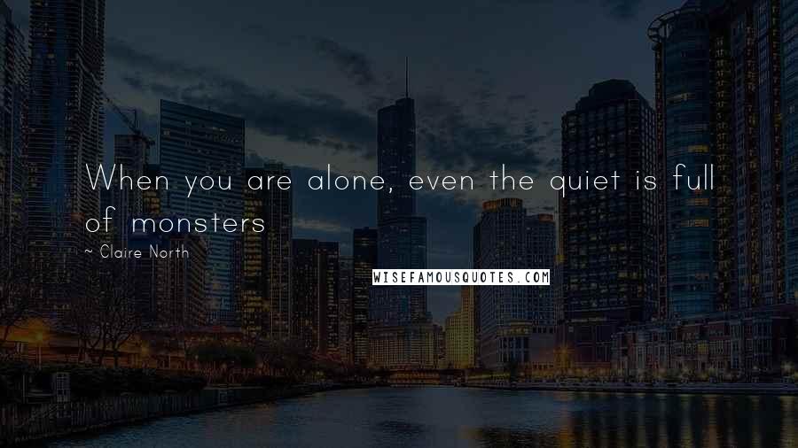 Claire North Quotes: When you are alone, even the quiet is full of monsters