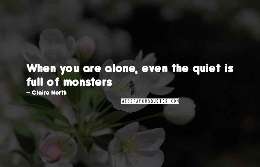 Claire North Quotes: When you are alone, even the quiet is full of monsters